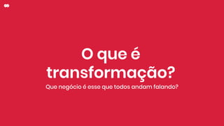 O que é
transformação?
Que negócio é esse que todos andam falando?
 