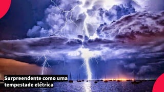Surpreendente como uma
tempestade elétrica
 
