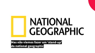 Mas não viemos fazer um ‘stand-up’
da national geographic
 