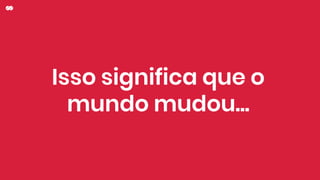 Isso significa que o
mundo mudou...
 