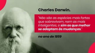 Charles Darwin.
“Não são as espécies mais fortes
que sobrevivem, nem as mais
inteligentes, e sim os que melhor
se adaptam às mudanças.”
no ano de 1859
 