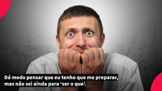 Dá medo pensar que eu tenho que me preparar,
mas não sei ainda para ‘ser o que’.
 