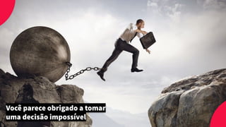 Você parece obrigado a tomar
uma decisão impossível
 