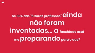 Se 50% das “futuras profissões” ainda
não foram
inventadas… a faculdade está
me preparandopara o que?
 