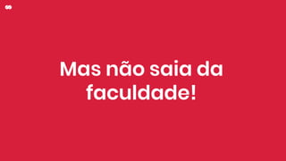 Mas não saia da
faculdade!
 