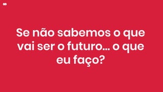 Se não sabemos o que
vai ser o futuro… o que
eu faço?
 