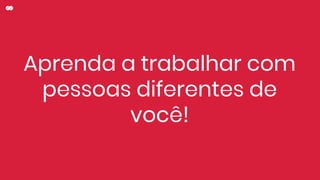 Aprenda a trabalhar com
pessoas diferentes de
você!
 