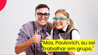 “Mas, Paulovich, eu sei
trabalhar em grupo.”
 
