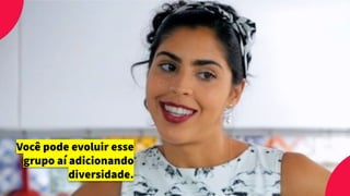 Você pode evoluir esse
grupo aí adicionando
diversidade.
 
