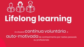 Lifelong learning
é a busca contínua, voluntária e
auto-motivadade conhecimento por razões pessoais
ou profissionais
 