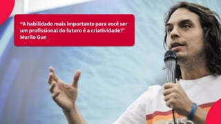 “A habilidade mais importante para você ser
um profissional do futuro é a criatividade!”
Murilo Gun
 