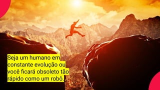 Seja um humano em
constante evolução ou
você ﬁcará obsoleto tão
rápido como um robô.
 