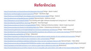 https://martinfowler.com/ieeeSoftware/whoNeedsArchitect.pdf (Artigo - Martin Fowler)
http://www.manifestoagil.com.br/principios.html (Paper - Manifesto Ágil)
https://dextra.com.br/pt/blog/3-tecnologias-para-transformacao-digital (Artigo - Dextra)
https://pt.slideshare.net/geekle/devops-5348895 (Apresentação - Matthew Jones)
https://slideplayer.com.br/slide/15781996 (“Succeeding with Agile: Software Development Using Scrum” – Mike Cohn)
https://pt.wikipedia.org/wiki/Eliud_Kipchoge (Biografia - Eliud Kipchoge)
https://www.youtube.com/watch?v=DngAZyWMGR0 (Vídeo - Making Architecture Matter - Martin Fowler Keynote)
https://www.youtube.com/watch?v=VEPwR4Hpi7M&t=25s (Vídeo - Evolutionary Architecture - Venkat)
https://www.thoughtworks.com/insights/blog/microservices-evolutionary-architecture (Artigo - Neal e Rebecca)
https://pt.slideshare.net/andrepaulovich/devday2018-arquitetura-de-software-num-cenrio-de-incertezas (André Paulovich)
https://pt.wikipedia.org/wiki/WD-40 (Artigo - Wikipedia)
https://elearningchips.com/blog/2016/05/26/how-to-speak-without-words-secrets-of-non-verbal-communication (Artigo)
https://laparola.com.br/a-evolucao-das-empresas-e-dos-consumidores (Artigo)
https://pt.slideshare.net/akitaonrails/desmistificando-mitos-de-tech-startups-intercon-2017 (Apresentação - Fábio Akita)
https://www.economist.com/leaders/2017/05/06/the-worlds-most-valuable-resource-is-no-longer-oil-but-data (Artigo e Ilustração)
https://up2apps.com.br/ultimos/voce-e-um-nerd-ou-geek-veja-a-diferenca-entre-eles (Ilustracao)
https://towardsdatascience.com/the-impact-of-ai-on-inequality-job-automation-and-skills-of-the-future-fe89c21e34bc (Artigo)
Referências
 