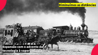 Expansão com o advento da
tecnologia à vapor
Diminuímos as distâncias
 