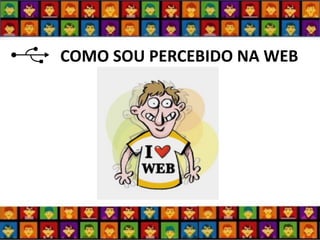 COMO SOU PERCEBIDO NA WEB  