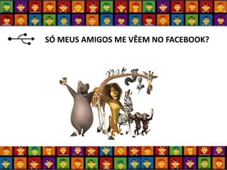 SÓ MEUS AMIGOS ME VÊEM NO FACEBOOK?  