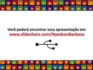 Você poderá encontrar essa apresentação em: www.slideshare.com/NyedsonBarbosa 
