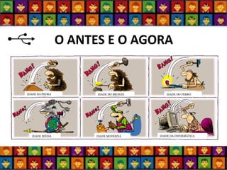 O ANTES E O AGORA 
IDADE DA PEDRA 
IDADE DO BRONZE 
IDADE DO FERRO 
IDADE MÉDIA 
IDADE MODERNA 
IDADE DA INFORMÁTICA  
