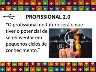 PROFISSIONAL 2.0 
“O profissional do futuro será o que tiver o potencial de se reinventar em pequenos ciclos de conhecimento.”  