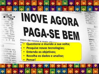 •Questione o mundo a sua volta; 
•Pesquise novas tecnologias; 
•Entenda os objetivos; 
•Recolha os dados e analise; 
•Pense!  