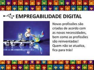 EMPREGABILIDADE DIGITAL 
Novas profissões são criadas de acordo com as novas necessidades, bem como as profissões são reinventadas! 
Quem não se atualiza, fica para trás!  