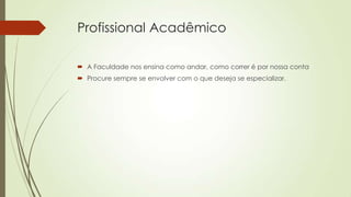 Profissional Acadêmico
 A Faculdade nos ensina como andar, como correr é por nossa conta
 Procure sempre se envolver com o que deseja se especializar.

 