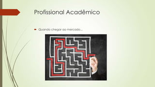 Profissional Acadêmico
 Quando chegar ao mercado...

 