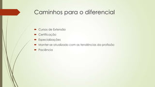 Caminhos para o diferencial
 Cursos de Extensão
 Certificação
 Especializações
 Manter-se atualizado com as tendências da profissão

 Paciência

 