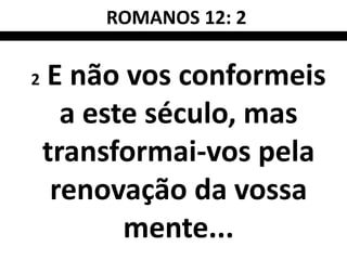 ROMANOS 12: 2

2   E não vos conformeis
      a este século, mas
    transformai-vos pela
     renovação da vossa
           mente...
 