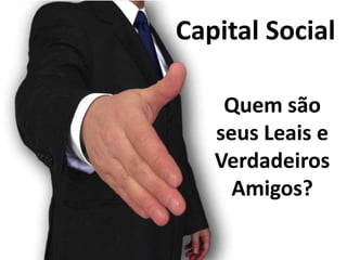 Capital Social

    Quem são
   seus Leais e
   Verdadeiros
     Amigos?
 