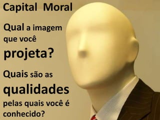 Capital Moral
Qual a imagem
que você
projeta?
Quais são as
qualidades
pelas quais você é
conhecido?
 