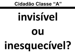 Cidadão Classe “A”


   invisível
      ou
inesquecível?
 