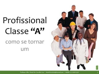 Profissional
Classe “A”
como se tornar
um
Professor MSc. Daniel de Carvalho Luz | daniel.luz2020@hotmail.com | Mobile 15 9 9126 5571 1
 