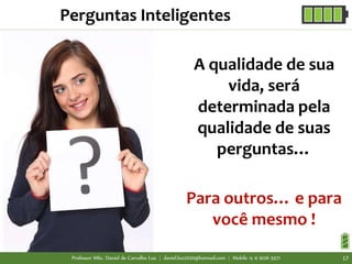 A qualidade de sua
vida, será
determinada pela
qualidade de suas
perguntas…
Para outros… e para
você mesmo !
Perguntas Inteligentes
Professor MSc. Daniel de Carvalho Luz | daniel.luz2020@hotmail.com | Mobile 15 9 9126 5571 17
 