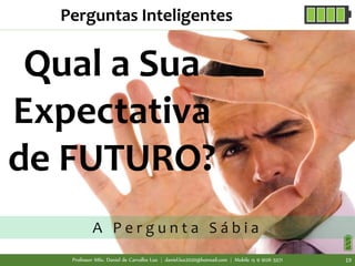 Qual a Sua
Expectativa
de FUTURO?
A P e r g u n t a S á b i a
Perguntas Inteligentes
Professor MSc. Daniel de Carvalho Luz | daniel.luz2020@hotmail.com | Mobile 15 9 9126 5571 19
 