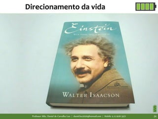 Professor MSc. Daniel de Carvalho Luz | daniel.luz2020@hotmail.com | Mobile 15 9 9126 5571 24
Direcionamento da vida
 