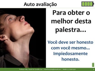 Para obter o
melhor desta
palestra…
Você deve ser honesto
com você mesmo...
Impiedosamente
honesto.
Auto avaliação
Professor MSc. Daniel de Carvalho Luz | daniel.luz2020@hotmail.com | Mobile 15 9 9126 5571 4
 