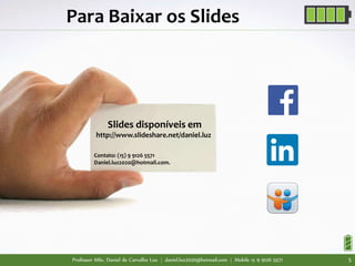 Professor MSc. Daniel de Carvalho Luz | daniel.luz2020@hotmail.com | Mobile 15 9 9126 5571 5
Para Baixar os Slides
Slides disponíveis em
http://www.slideshare.net/daniel.luz
Contato: (15) 9 9126 5571
Daniel.luz2020@hotmail.com.
55
 