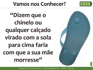 “Dizem que o
chinelo ou
qualquer calçado
virado com a sola
para cima faria
com que a sua mãe
morresse”
Vamos nos Conhecer?
Professor MSc. Daniel de Carvalho Luz | daniel.luz2020@hotmail.com | Mobile 15 9 9126 5571 9
 
