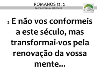 2 E não vos conformeis
a este século, mas
transformai-vos pela
renovação da vossa
mente...
ROMANOS 12: 2
Conhecimento e sabedoria
 