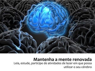 Mantenha a mente renovada
Leia, estude, participe de atividades de lazer em que possa
utilizar o seu cérebro
 
