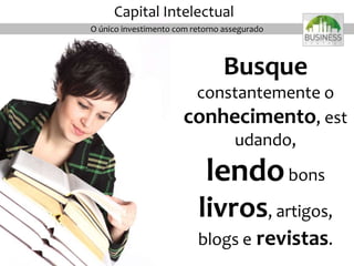 Busque
constantemente o
conhecimento, est
udando,
lendobons
livros, artigos,
blogs e revistas.
O único investimento com retorno assegurado
Capital Intelectual
 