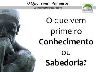 O que vem
primeiro
Conhecimento
ou
Sabedoria?
19
O Quem vem Primeiro?
Conhecimento ou sabedoria
 