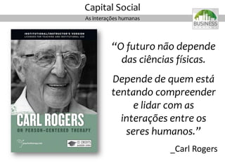 “O futuro não depende
das ciências físicas.
Depende de quem está
tentando compreender
e lidar com as
interações entre os
seres humanos.”
_Carl Rogers
As interações humanas
Capital Social
 