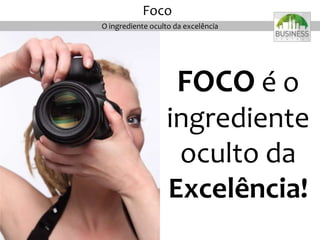 FOCO é o
ingrediente
oculto da
Excelência!
O ingrediente oculto da excelência
Foco
 