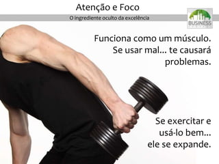 Se exercitar e
usá-lo bem...
ele se expande.
Funciona como um músculo.
Se usar mal... te causará
problemas.
O ingrediente oculto da excelência
Atenção e Foco
 