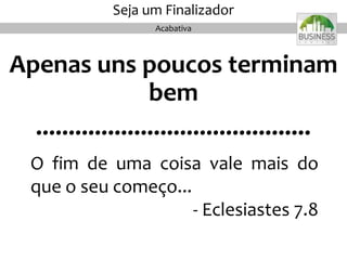 Apenas uns poucos terminam
bem
..........................................
O fim de uma coisa vale mais do
que o seu começo...
- Eclesiastes 7.8
Acabativa
Seja um Finalizador
 