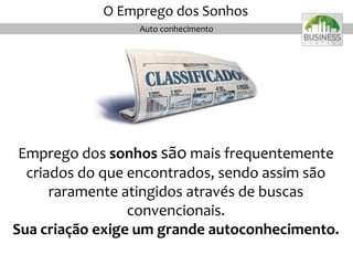 Auto conhecimento
O Emprego dos Sonhos
Emprego dos sonhos são mais frequentemente
criados do que encontrados, sendo assim são
raramente atingidos através de buscas
convencionais.
Sua criação exige um grande autoconhecimento.
 