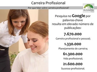 7.670.000
Carreira profissional e pessoal;
1.330.000
Planejamento de carreira;
61.300.000
Vida profissional;
21.600.000
Sucesso profissional.
Pesquisa no Google por
palavras-chave
resulta em elevado número de
publicações:
7
Carreira Profissional
Por que falar sobre carreira profissional?
 