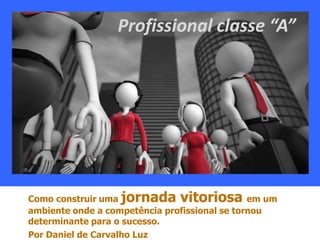 Profissional classe “A”




Como construir uma jornada vitoriosa em um
ambiente onde a competência profissional se tornou
determinante para o sucesso.
Por Daniel de Carvalho Luz
 